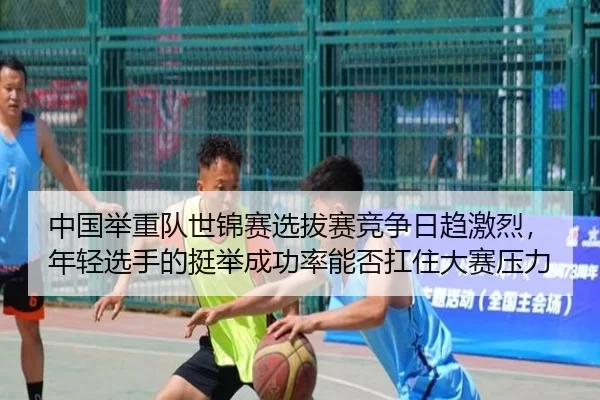 中国举重队世锦赛选拔赛竞争日趋激烈，年轻选手的挺举成功率能否扛住大赛压力